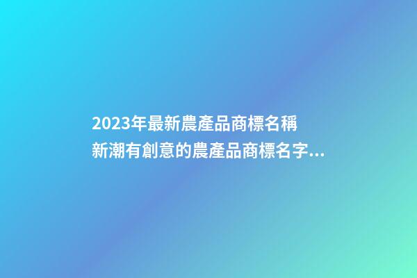 2023年最新農產品商標名稱 新潮有創意的農產品商標名字,起名之家-第1張-商標起名-玄機派